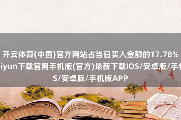 开云体育(中国)官方网站占当日买入金额的17.78%-开云kaiyun下载官网手机版(官方)最新下载IOS/安卓版/手机版APP