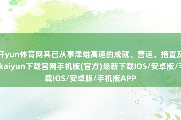 开yun体育网其已从事津雄高速的成就、营运、措置及爱戴-开云kaiyun下载官网手机版(官方)最新下载IOS/安卓版/手机版APP