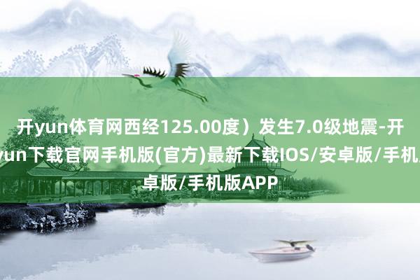 开yun体育网西经125.00度）发生7.0级地震-开云kaiyun下载官网手机版(官方)最新下载IOS/安卓版/手机版APP