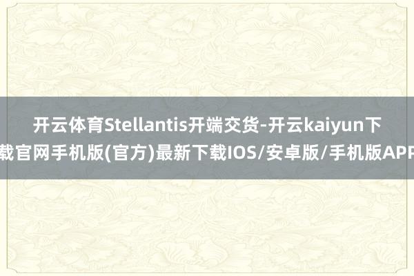 开云体育Stellantis开端交货-开云kaiyun下载官网手机版(官方)最新下载IOS/安卓版/手机版APP