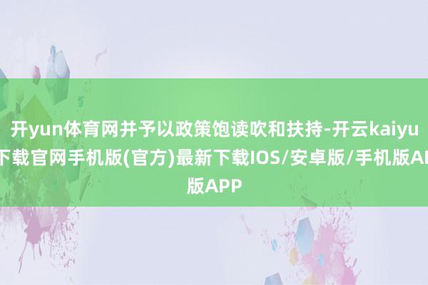 开yun体育网并予以政策饱读吹和扶持-开云kaiyun下载官网手机版(官方)最新下载IOS/安卓版/手机版APP