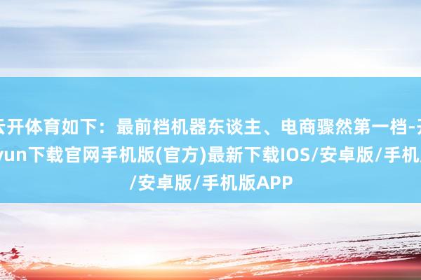 云开体育如下：最前档机器东谈主、电商骤然第一档-开云kaiyun下载官网手机版(官方)最新下载IOS/安卓版/手机版APP