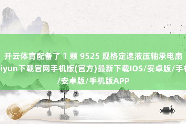 开云体育配备了 1 颗 9525 规格定速液压轴承电扇-开云kaiyun下载官网手机版(官方)最新下载IOS/安卓版/手机版APP