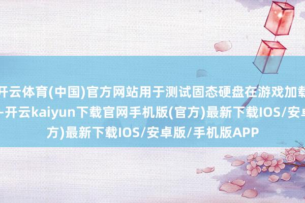 开云体育(中国)官方网站用于测试固态硬盘在游戏加载等场景下的性能-开云kaiyun下载官网手机版(官方)最新下载IOS/安卓版/手机版APP