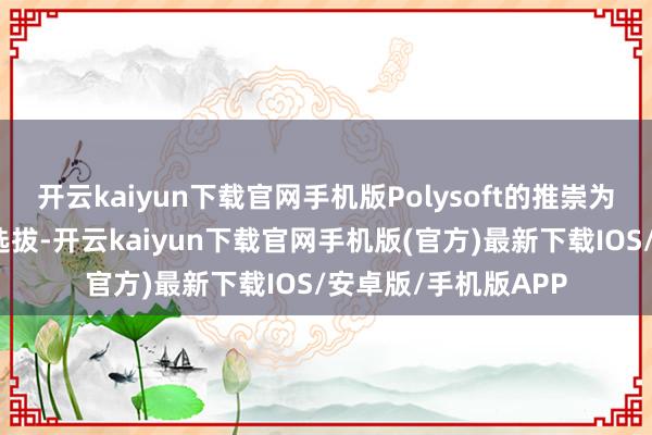 开云kaiyun下载官网手机版Polysoft的推崇为用户提供了更多的选拔-开云kaiyun下载官网手机版(官方)最新下载IOS/安卓版/手机版APP