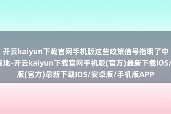 开云kaiyun下载官网手机版这些政策信号指明了中国老本商场奋进的场地-开云kaiyun下载官网手机版(官方)最新下载IOS/安卓版/手机版APP