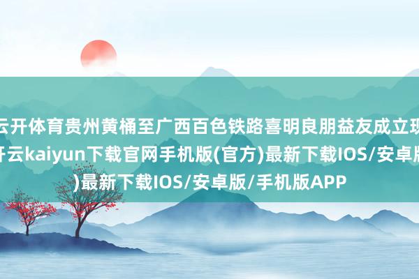 云开体育贵州黄桶至广西百色铁路喜明良朋益友成立现场机械轰鸣-开云kaiyun下载官网手机版(官方)最新下载IOS/安卓版/手机版APP