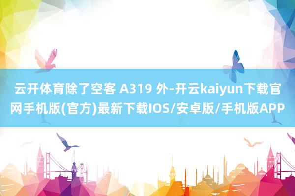 云开体育除了空客 A319 外-开云kaiyun下载官网手机版(官方)最新下载IOS/安卓版/手机版APP