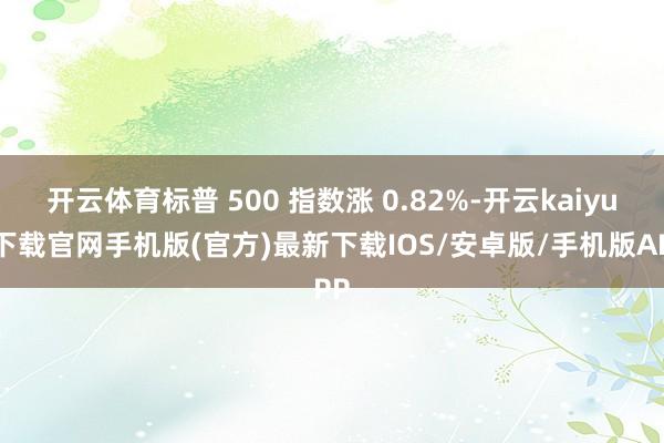 开云体育标普 500 指数涨 0.82%-开云kaiyun下载官网手机版(官方)最新下载IOS/安卓版/手机版APP