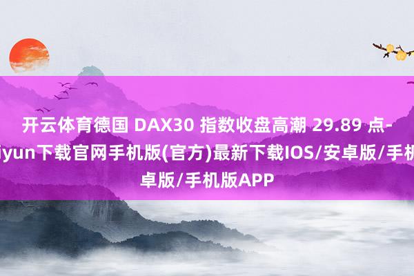 开云体育德国 DAX30 指数收盘高潮 29.89 点-开云kaiyun下载官网手机版(官方)最新下载IOS/安卓版/手机版APP