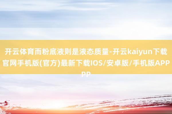 开云体育而粉底液则是液态质量-开云kaiyun下载官网手机版(官方)最新下载IOS/安卓版/手机版APP