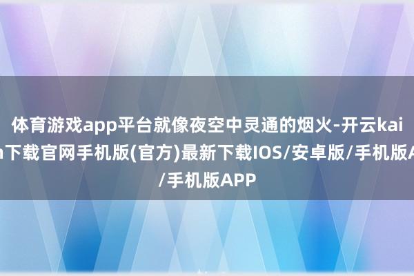 体育游戏app平台就像夜空中灵通的烟火-开云kaiyun下载官网手机版(官方)最新下载IOS/安卓版/手机版APP