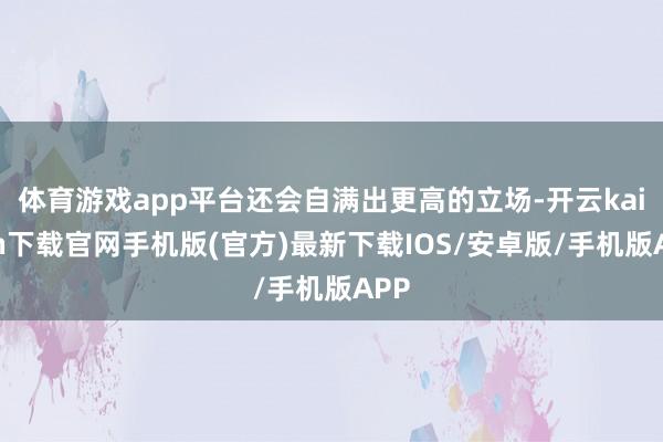 体育游戏app平台还会自满出更高的立场-开云kaiyun下载官网手机版(官方)最新下载IOS/安卓版/手机版APP