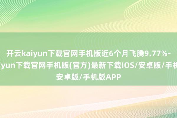 开云kaiyun下载官网手机版近6个月飞腾9.77%-开云kaiyun下载官网手机版(官方)最新下载IOS/安卓版/手机版APP