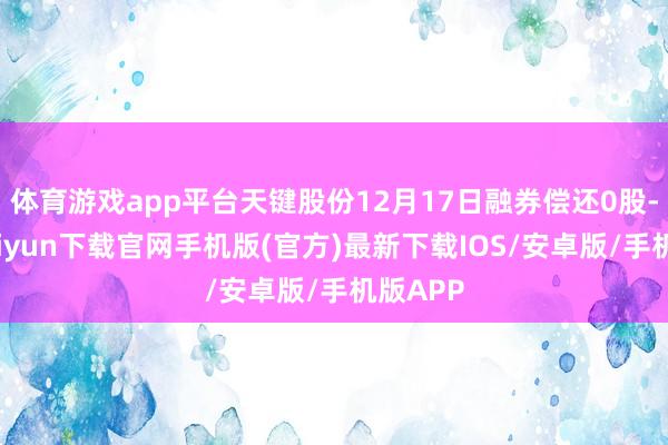 体育游戏app平台天键股份12月17日融券偿还0股-开云kaiyun下载官网手机版(官方)最新下载IOS/安卓版/手机版APP