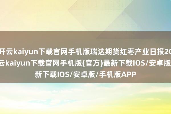 开云kaiyun下载官网手机版瑞达期货红枣产业日报20241219-开云kaiyun下载官网手机版(官方)最新下载IOS/安卓版/手机版APP