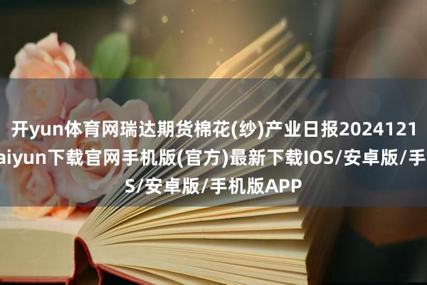 开yun体育网瑞达期货棉花(纱)产业日报20241219-开云kaiyun下载官网手机版(官方)最新下载IOS/安卓版/手机版APP