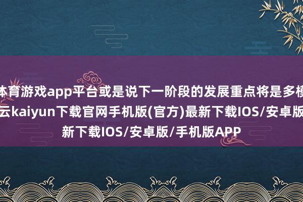 体育游戏app平台或是说下一阶段的发展重点将是多模态大模子-开云kaiyun下载官网手机版(官方)最新下载IOS/安卓版/手机版APP