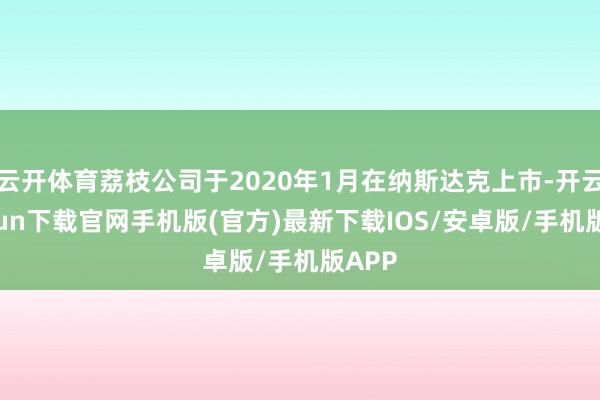 云开体育荔枝公司于2020年1月在纳斯达克上市-开云kaiyun下载官网手机版(官方)最新下载IOS/安卓版/手机版APP