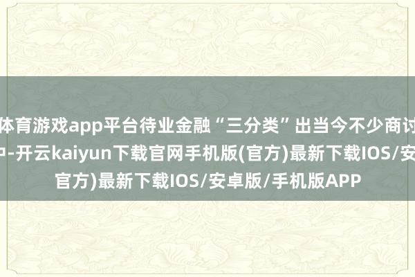 体育游戏app平台待业金融“三分类”出当今不少商讨机构、官方文献中-开云kaiyun下载官网手机版(官方)最新下载IOS/安卓版/手机版APP