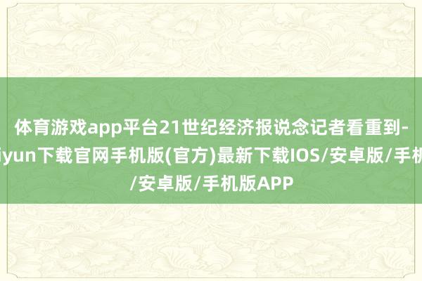 体育游戏app平台　　21世纪经济报说念记者看重到-开云kaiyun下载官网手机版(官方)最新下载IOS/安卓版/手机版APP