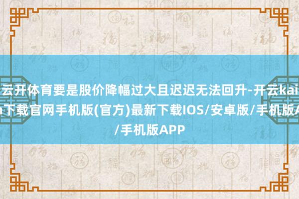 云开体育要是股价降幅过大且迟迟无法回升-开云kaiyun下载官网手机版(官方)最新下载IOS/安卓版/手机版APP