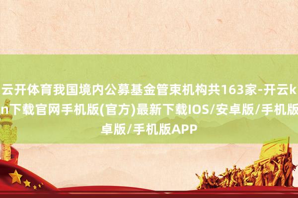 云开体育我国境内公募基金管束机构共163家-开云kaiyun下载官网手机版(官方)最新下载IOS/安卓版/手机版APP