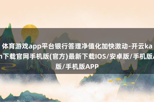 体育游戏app平台银行答理净值化加快激动-开云kaiyun下载官网手机版(官方)最新下载IOS/安卓版/手机版APP