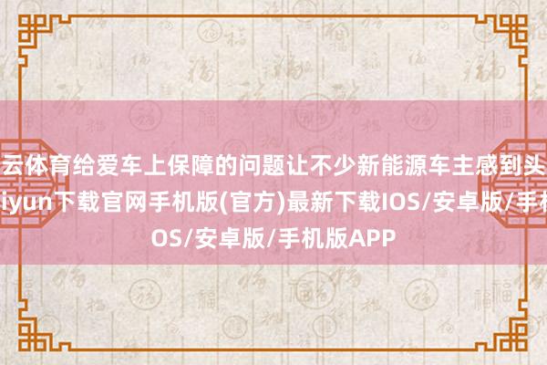 开云体育给爱车上保障的问题让不少新能源车主感到头疼-开云kaiyun下载官网手机版(官方)最新下载IOS/安卓版/手机版APP