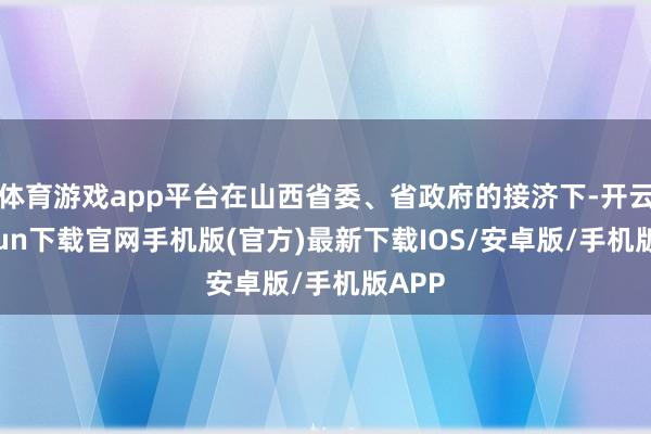 体育游戏app平台在山西省委、省政府的接济下-开云kaiyun下载官网手机版(官方)最新下载IOS/安卓版/手机版APP