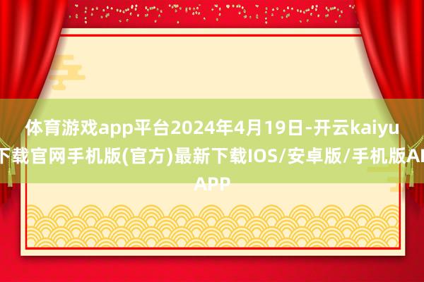 体育游戏app平台2024年4月19日-开云kaiyun下载官网手机版(官方)最新下载IOS/安卓版/手机版APP