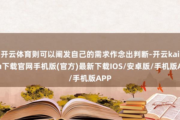 开云体育则可以阐发自己的需求作念出判断-开云kaiyun下载官网手机版(官方)最新下载IOS/安卓版/手机版APP