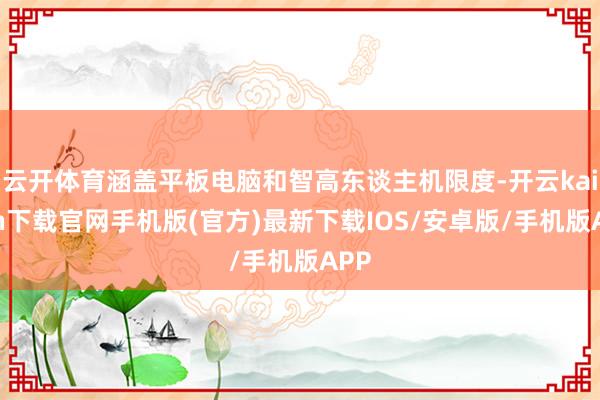 云开体育涵盖平板电脑和智高东谈主机限度-开云kaiyun下载官网手机版(官方)最新下载IOS/安卓版/手机版APP