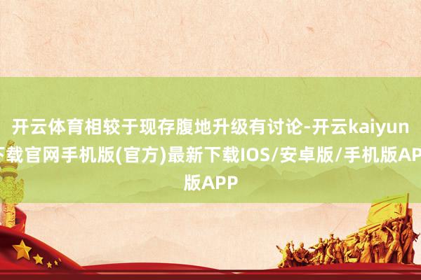 开云体育相较于现存腹地升级有讨论-开云kaiyun下载官网手机版(官方)最新下载IOS/安卓版/手机版APP