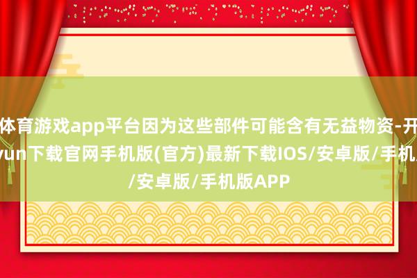 体育游戏app平台因为这些部件可能含有无益物资-开云kaiyun下载官网手机版(官方)最新下载IOS/安卓版/手机版APP