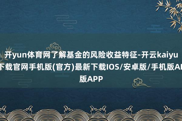 开yun体育网了解基金的风险收益特征-开云kaiyun下载官网手机版(官方)最新下载IOS/安卓版/手机版APP