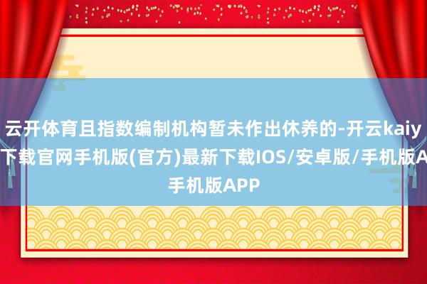 云开体育且指数编制机构暂未作出休养的-开云kaiyun下载官网手机版(官方)最新下载IOS/安卓版/手机版APP