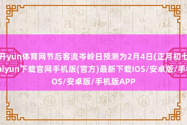 开yun体育网节后客流岑岭日预测为2月4日(正月初七)-开云kaiyun下载官网手机版(官方)最新下载IOS/安卓版/手机版APP