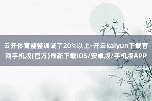 云开体育整整训诫了20%以上-开云kaiyun下载官网手机版(官方)最新下载IOS/安卓版/手机版APP