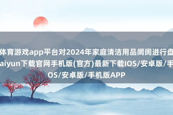 体育游戏app平台对2024年家庭清洁用品阛阓进行盘货-开云kaiyun下载官网手机版(官方)最新下载IOS/安卓版/手机版APP