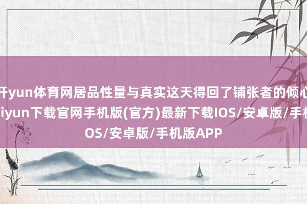 开yun体育网居品性量与真实这天得回了铺张者的倾心-开云kaiyun下载官网手机版(官方)最新下载IOS/安卓版/手机版APP