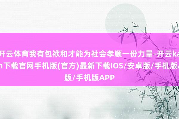 开云体育我有包袱和才能为社会孝顺一份力量-开云kaiyun下载官网手机版(官方)最新下载IOS/安卓版/手机版APP