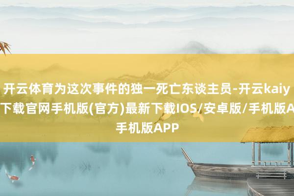 开云体育为这次事件的独一死亡东谈主员-开云kaiyun下载官网手机版(官方)最新下载IOS/安卓版/手机版APP