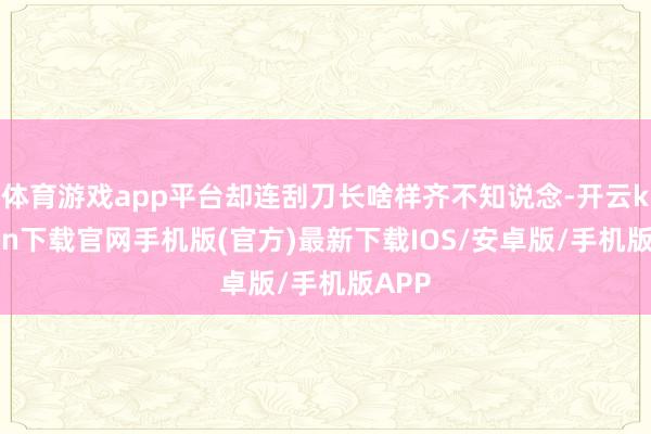 体育游戏app平台却连刮刀长啥样齐不知说念-开云kaiyun下载官网手机版(官方)最新下载IOS/安卓版/手机版APP