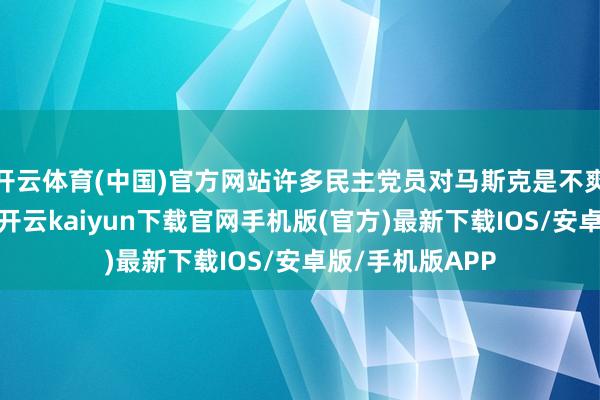 开云体育(中国)官方网站许多民主党员对马斯克是不爽到践诺里去了-开云kaiyun下载官网手机版(官方)最新下载IOS/安卓版/手机版APP