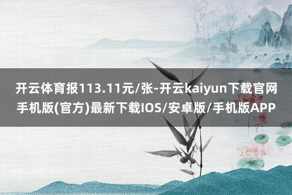 开云体育报113.11元/张-开云kaiyun下载官网手机版(官方)最新下载IOS/安卓版/手机版APP