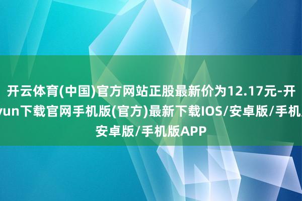 开云体育(中国)官方网站正股最新价为12.17元-开云kaiyun下载官网手机版(官方)最新下载IOS/安卓版/手机版APP