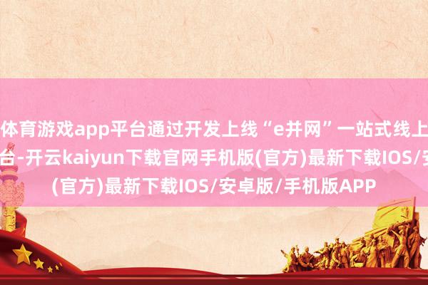 体育游戏app平台通过开发上线“e并网”一站式线上新动力并网干事平台-开云kaiyun下载官网手机版(官方)最新下载IOS/安卓版/手机版APP