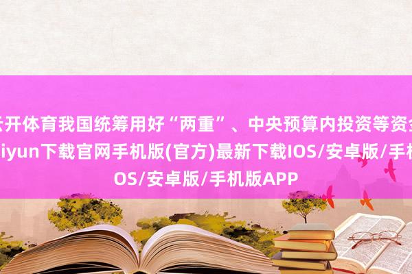 云开体育我国统筹用好“两重”、中央预算内投资等资金-开云kaiyun下载官网手机版(官方)最新下载IOS/安卓版/手机版APP