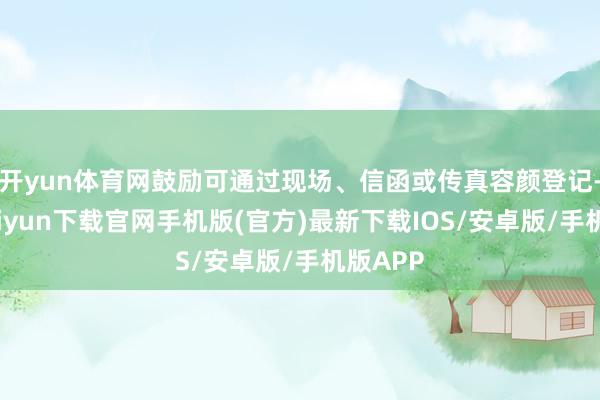 开yun体育网鼓励可通过现场、信函或传真容颜登记-开云kaiyun下载官网手机版(官方)最新下载IOS/安卓版/手机版APP